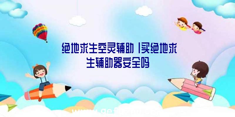 「绝地求生空灵辅助」|买绝地求生辅助器安全吗